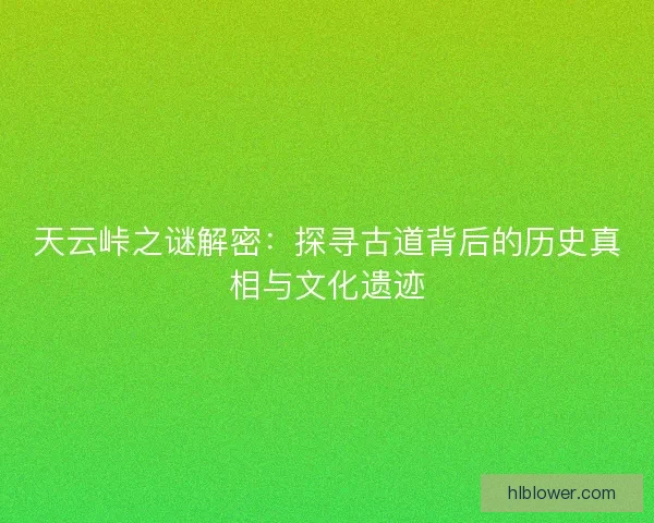 天云峠之谜解密：探寻古道背后的历史真相与文化遗迹