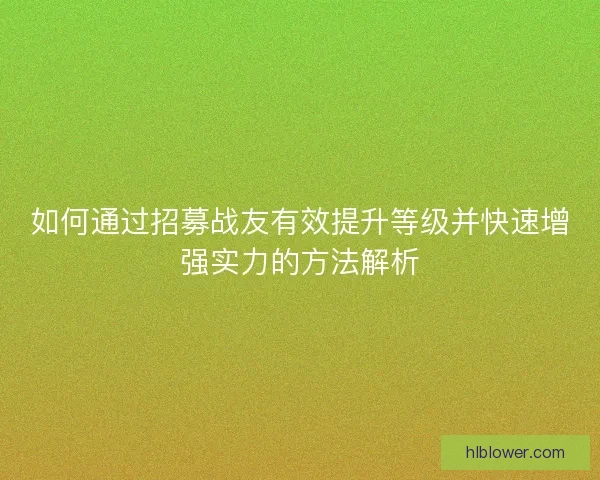 如何通过招募战友有效提升等级并快速增强实力的方法解析