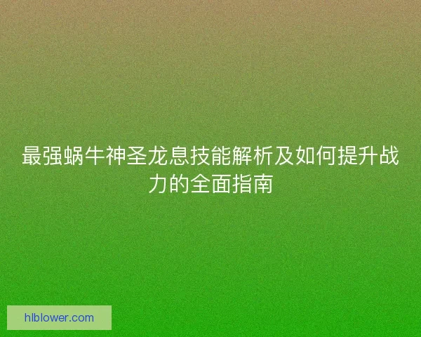 最强蜗牛神圣龙息技能解析及如何提升战力的全面指南