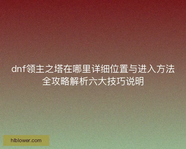 dnf领主之塔在哪里详细位置与进入方法全攻略解析六大技巧说明