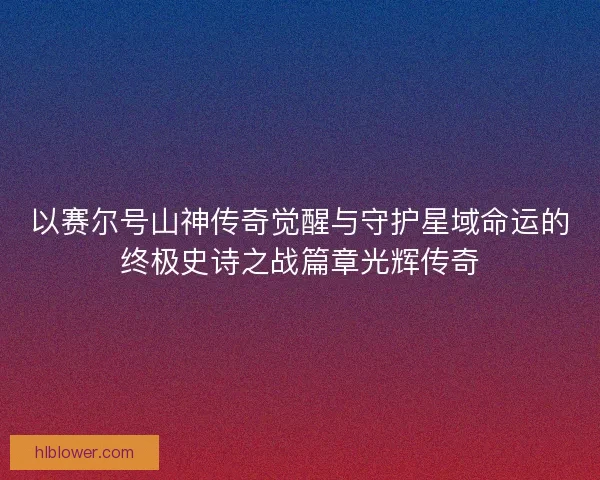 以赛尔号山神传奇觉醒与守护星域命运的终极史诗之战篇章光辉传奇