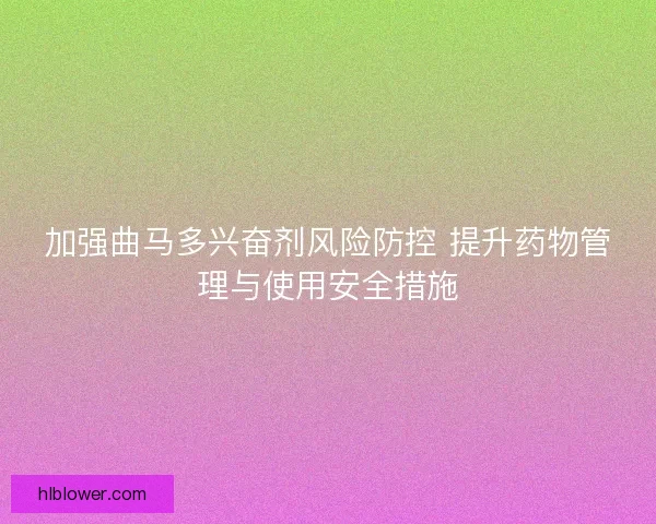 加强曲马多兴奋剂风险防控 提升药物管理与使用安全措施