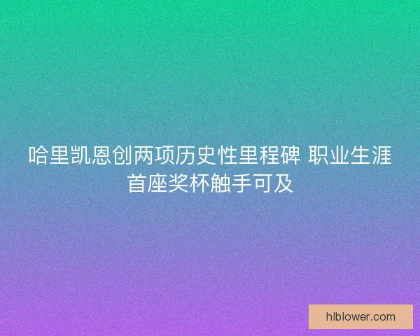 哈里凯恩创两项历史性里程碑 职业生涯首座奖杯触手可及