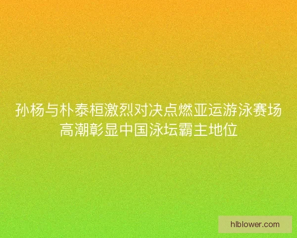 孙杨与朴泰桓激烈对决点燃亚运游泳赛场高潮彰显中国泳坛霸主地位