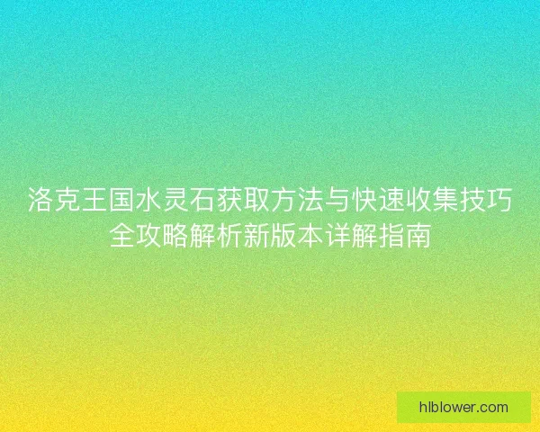 洛克王国水灵石获取方法与快速收集技巧全攻略解析新版本详解指南