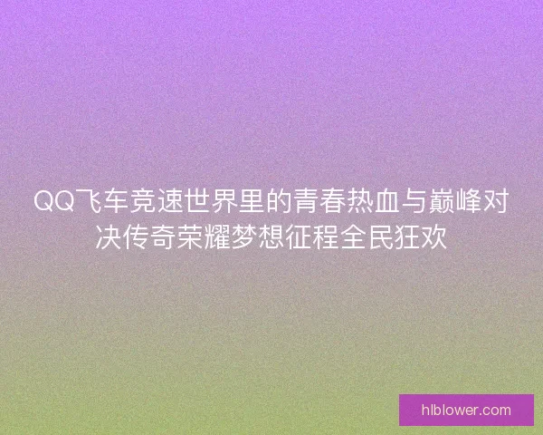 QQ飞车竞速世界里的青春热血与巅峰对决传奇荣耀梦想征程全民狂欢