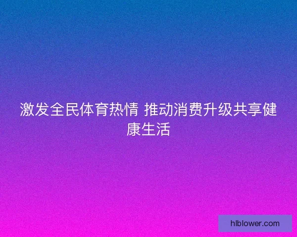 激发全民体育热情 推动消费升级共享健康生活