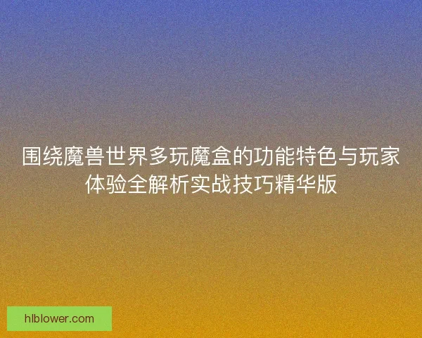 围绕魔兽世界多玩魔盒的功能特色与玩家体验全解析实战技巧精华版