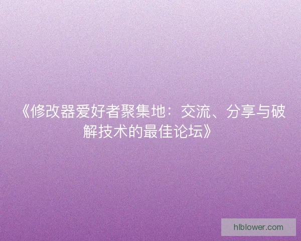 《修改器爱好者聚集地：交流、分享与破解技术的最佳论坛》