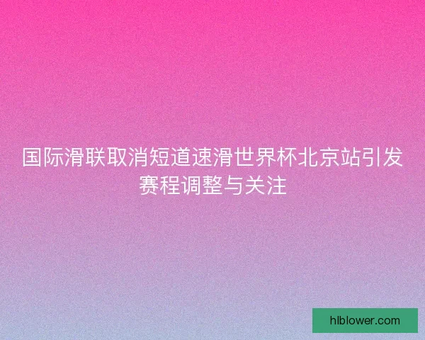 国际滑联取消短道速滑世界杯北京站引发赛程调整与关注