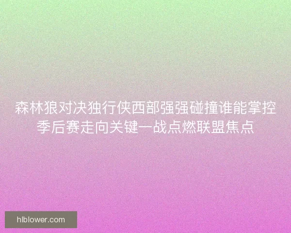 森林狼对决独行侠西部强强碰撞谁能掌控季后赛走向关键一战点燃联盟焦点