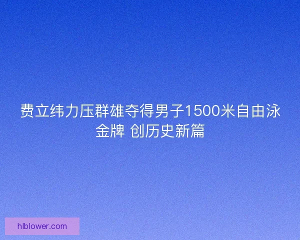 费立纬力压群雄夺得男子1500米自由泳金牌 创历史新篇